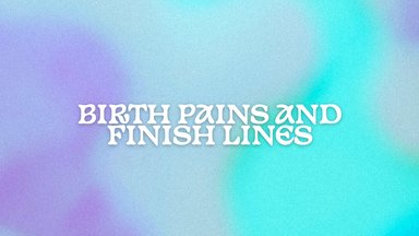 Birth Pains and Finish Lines